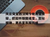 风云突变西汉姆今晚再遭质疑，欧超杯版图或变，目标明确，更衣室氛围转暖的简单介绍-爱游戏官网入口