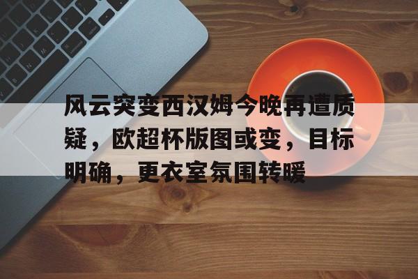 风云突变西汉姆今晚再遭质疑，欧超杯版图或变，目标明确，更衣室氛围转暖的简单介绍